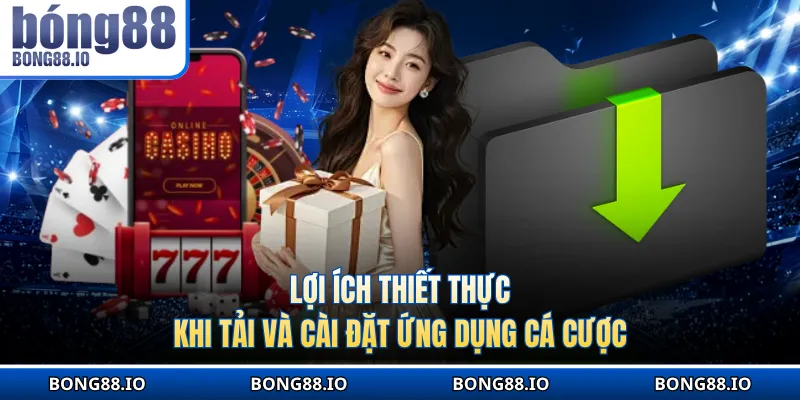 Lợi ích thiết thực khi tải và cài đặt ứng dụng cá cược